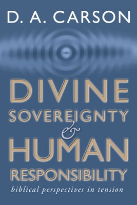 Divine Sovereignty and Human Responsibility: Biblical Perspective in Tension by Carson, D. A.