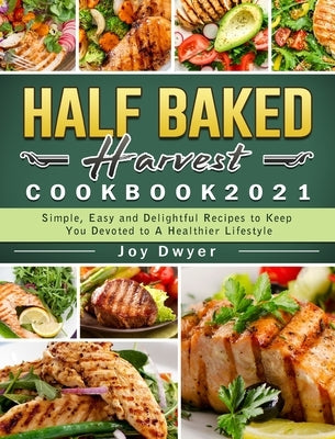 Half Baked Harvest Cookbook 2021: Simple, Easy and Delightful Recipes to Keep You Devoted to A Healthier Lifestyle by Dwyer, Joy