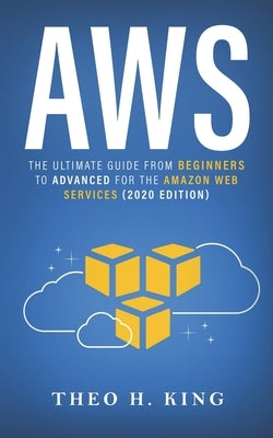 Aws: The Ultimate Guide From Beginners To Advanced For The Amazon Web Services (2020 Edition) by King, Theo H.