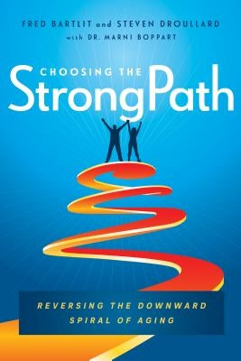 Choosing the Strongpath: Reversing the Downward Spiral of Aging by Bartlit, Fred