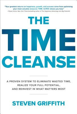 The Time Cleanse: A Proven System to Eliminate Wasted Time, Realize Your Full Potential, and Reinvest in What Matters Most by Griffith, Steven