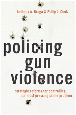 Policing Gun Violence: Strategic Reforms for Controlling Our Most Pressing Crime Problem by Braga, Anthony A.