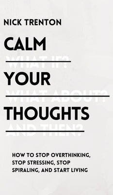 Calm Your Thoughts: Stop Overthinking, Stop Stressing, Stop Spiraling, and Start Living by Trenton, Nick