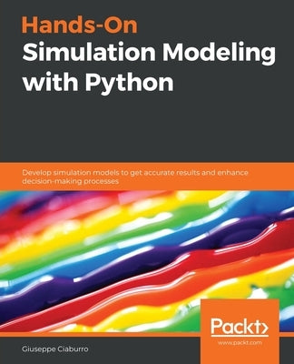 Hands-On Simulation Modeling with Python: Develop simulation models to get accurate results and enhance decision-making processes by Ciaburro, Giuseppe