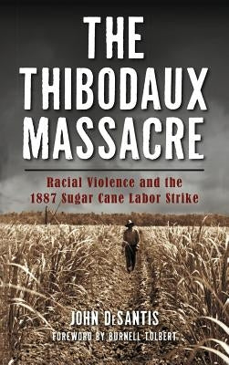 The Thibodaux Massacre: Racial Violence and the 1887 Sugar Cane Labor Strike by DeSantis, John