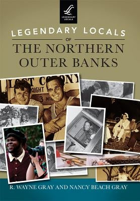Legendary Locals of the Northern Outer Banks by Gray, R. Wayne