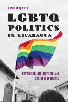 LGBTQ Politics in Nicaragua: Revolution, Dictatorship, and Social Movements by Kampwirth, Karen