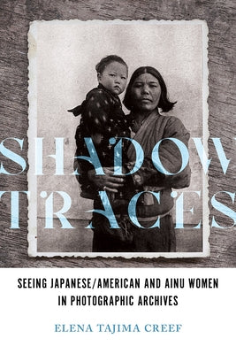 Shadow Traces: Seeing Japanese/American and Ainu Women in Photographic Archives by Creef, Elena Tajima