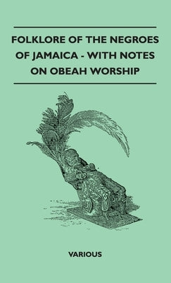 Folklore of the Negroes of Jamaica - With Notes on Obeah Worship by Various Authors