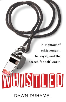 Whistled: A Memoir of Achievement, Betrayal, and the Search for Self-Worth by Dawn Duhamel