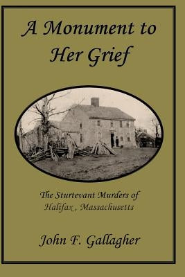 A Monument to Her Grief: The Sturtevant Murders of Halifax, Massachusetts by Gallagher, John F.