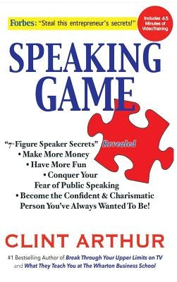 Speaking Game: 7-Figure Speaker Secrets Revealed, Conquer Your Fear of Public Speaking, Make More Money, Have More Fun, Become the Co by Arthur, Clint