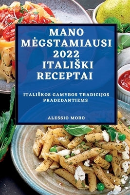 Mano Megstamiausi 2022 Italiski Receptai: Italiskos Gamybos Tradicijos Pradedantiems by Moro, Alessio
