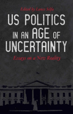 US Politics in an Age of Uncertainty: Essays on a New Reality by Selfa, Lance