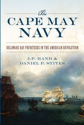 The Cape May Navy: Delaware Bay Privateers in the American Revolution by Hand, J. P.