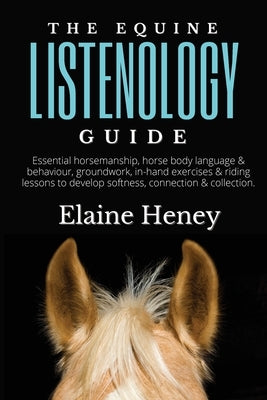 The Equine Listenology Guide - Essential horsemanship, horse body language & behaviour, groundwork, in-hand exercises & riding lessons to develop soft by Heney