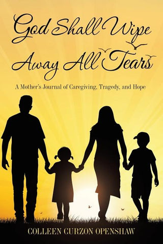 God Shall Wipe Away All Tears: A Mother'S Journal of Caregiving, Tragedy, and Hope by Openshaw, Colleen Curzon