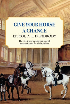 Give Your Horse a Chance: A Classic Work on the Training of Horse and Rider by D'Endrody, Lt Col a. L.