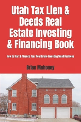 Utah Tax Lien & Deeds Real Estate Investing & Financing Book: How to Start & Finance Your Real Estate Investing Small Business by Mahoney, Brian