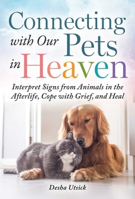 Connecting with Our Pets in Heaven: Interpret Signs from Animals in the Afterlife, Cope with Grief, and Heal by Utsick, Desha