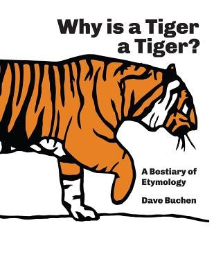 Why is a Tiger a Tiger?: A Bestiary of Etymology by Buchen, Dave