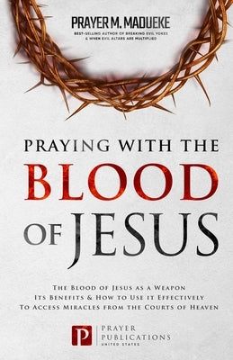 Praying with The Blood of Jesus: The Blood of Jesus as a Weapon, Its Benefits & How to Use it Effectively to Access Miracles from the Courts of Heaven by Madueke, Prayer M.