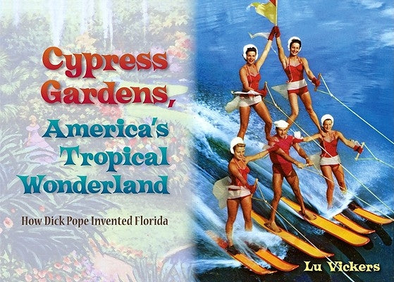 Cypress Gardens, America's Tropical Wonderland: How Dick Pope Invented Florida by Vickers, Lu