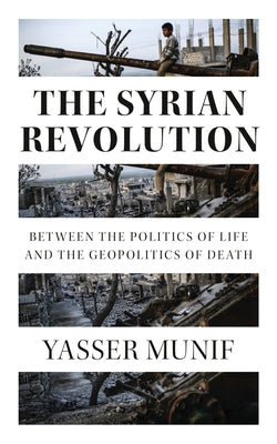 The Syrian Revolution: Between the Politics of Life and the Geopolitics of Death by Munif, Yasser