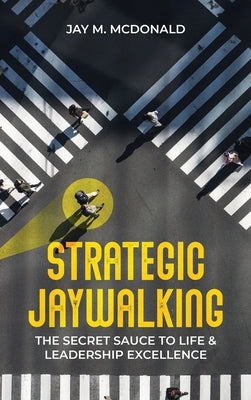 Strategic Jaywalking: The Secret Sauce to Life & Leadership Excellence by McDonald, Jay M.