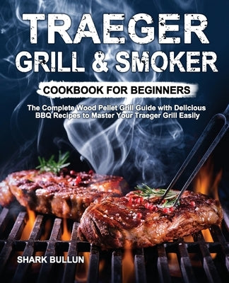 Traeger Grill & Smoker Cookbook for Beginners: The Complete Wood Pellet Grill Guide with Delicious BBQ Recipes to Master Your Traeger Grill Easily by Bullun, Shark