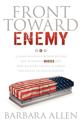 Front Toward Enemy: A Slain Soldier's Widow Details Her Husband's Murder and How Military Courts Allowed the Killer to Escape Justice by Allen, Barbara