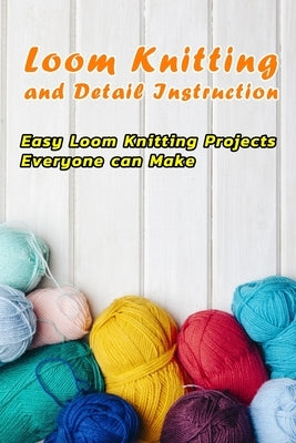 Loom Knitting and Detail Instruction: Easy Loom Knitting Projects Everyone can Make: Beginner Gudie For Loom Knitting by Gibbons, Leslie