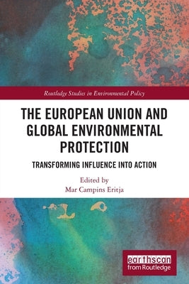 The European Union and Global Environmental Protection: Transforming Influence into Action by Eritja, Mar Campins