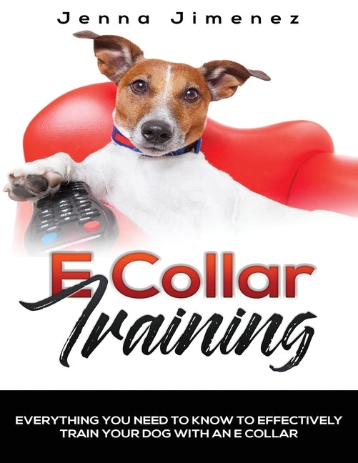 E Collar Training: Everything You Need to Know to Effectively Train Your Dog with an E Collar by Jimenez, Jenna