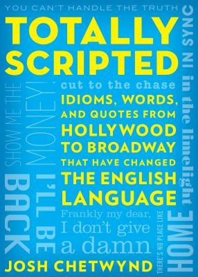 Totally Scripted: Idioms, Words, and Quotes from Hollywood to Broadway That Have Changed the English Language by Chetwynd, Josh