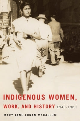 Indigenous Women, Work, and History: 1940-1980 by McCallum, Mary Jane Logan