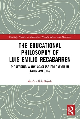 The Educational Philosophy of Luis Emilio Recabarren: Pioneering Working-Class Education in Latin America by Rueda, Mar&#237;a Alicia