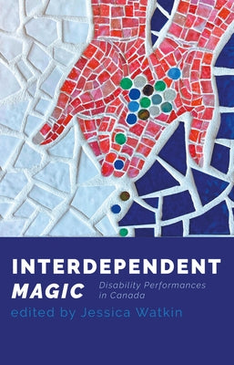 Interdependent Magic: Disability Performance in Canada by Watkin, Jessica