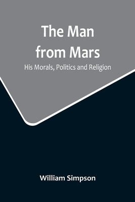 The Man from Mars: His Morals, Politics and Religion by Simpson, William