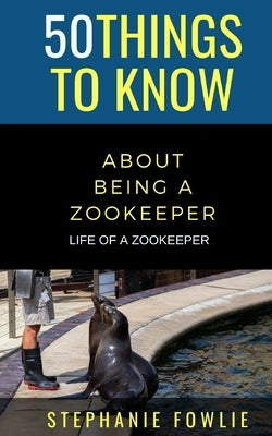 50 Things to Know About Being a Zookeeper: Life of a Zookeeper by Fowlie, Stephanie
