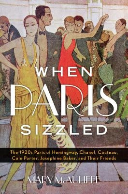 When Paris Sizzled: The 1920s Paris of Hemingway, Chanel, Cocteau, Cole Porter, Josephine Baker, and Their Friends by McAuliffe, Mary