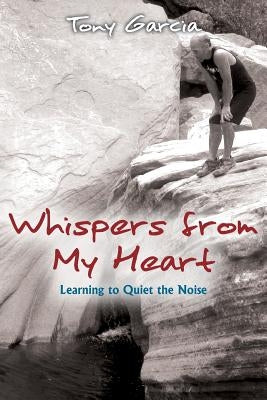 Whispers from My Heart: Learning to Quiet the Noise by Garcia, Tony