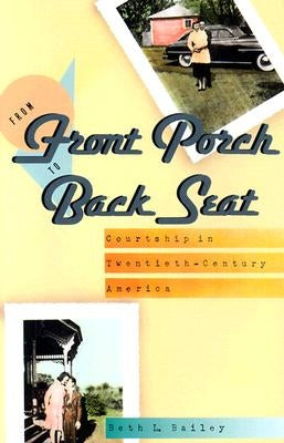 From Front Porch to Back Seat: Courtship in Twentieth-Century America by Bailey, Beth L.