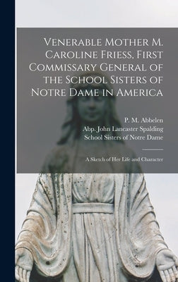 Venerable Mother M. Caroline Friess, First Commissary General of the School Sisters of Notre Dame in America: a Sketch of Her Life and Character by Abbelen, P. M. (Peter Matthias) 1843