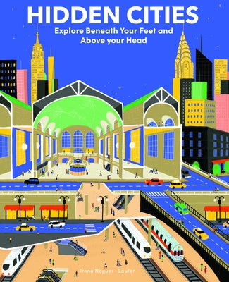 Hidden Cities: Explore Beneath Your Feet and Above Your Head by Noguer, Irene