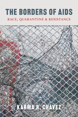 The Borders of AIDS: Race, Quarantine, and Resistance by Ch&#225;vez, Karma R.