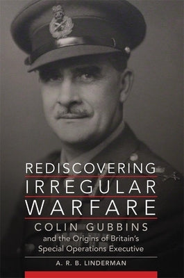 Rediscovering Irregular Warfare: Colin Gubbins and the Origins of Britain's Special Operations Executivevolume 52 by Linderman, A. R. B.