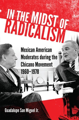 In the Midst of Radicalism: Mexican American Moderates During the Chicano Movement, 1960-1978 Volume 3 by San Miguel, Guadalupe