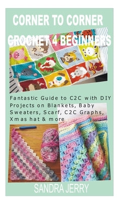 Corner to Corner Crochet for Beginners: Fantastic Guide to C2C with DIY Projects on Blankets, Baby Sweaters, Scarf, C2C Graphs, Xmas hat & more by Jerry, Sandra