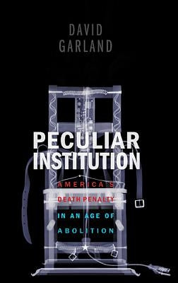 Peculiar Institution: America's Death Penalty in an Age of Abolition by Garland, David